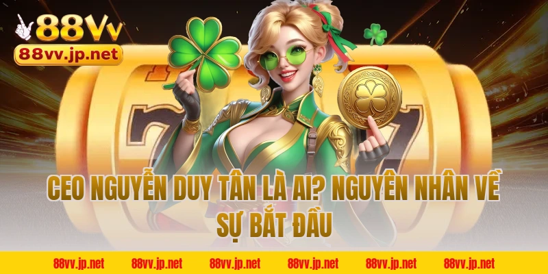 CEO Nguyễn Duy Tân là ai? Nguyên nhân về sự bắt đầu