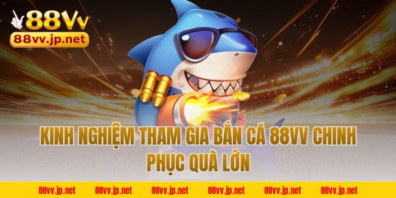 Kinh nghiệm tham gia bắn cá 88VV chinh phục quà lớn