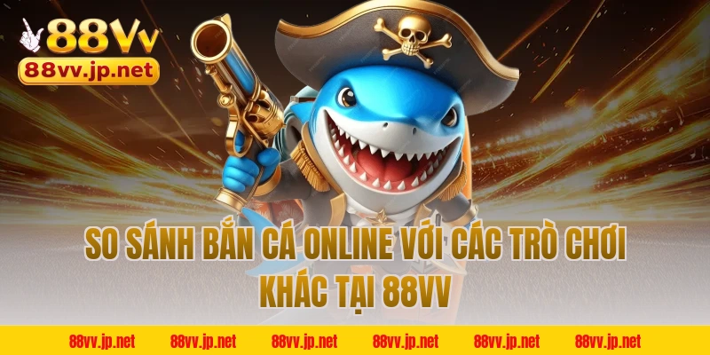 So sánh bắn cá online với các trò chơi khác tại 88VV