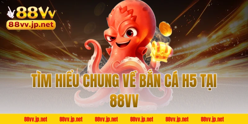Tìm hiểu chung về bắn cá H5 tại 88VV