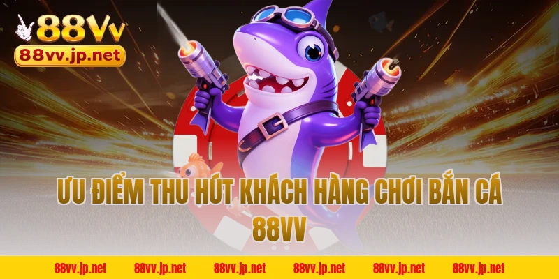 Ưu điểm thu hút khách hàng chơi bắn cá 88VV